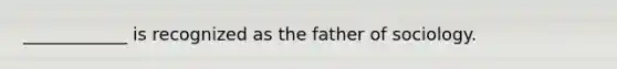 ____________ is recognized as the father of sociology.