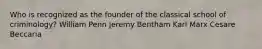 Who is recognized as the founder of the classical school of criminology? William Penn Jeremy Bentham Karl Marx Cesare Beccaria