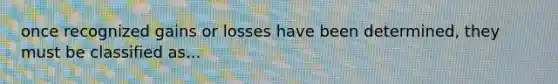 once recognized gains or losses have been determined, they must be classified as...