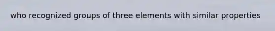 who recognized groups of three elements with similar properties