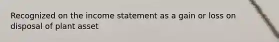 Recognized on the <a href='https://www.questionai.com/knowledge/kCPMsnOwdm-income-statement' class='anchor-knowledge'>income statement</a> as a gain or loss on disposal of plant asset