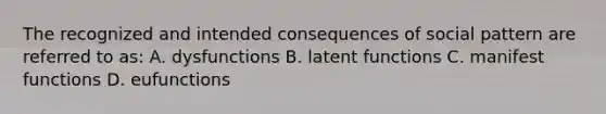 The recognized and intended consequences of social pattern are referred to as: A. dysfunctions B. latent functions C. manifest functions D. eufunctions