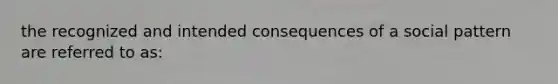 the recognized and intended consequences of a social pattern are referred to as: