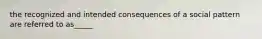 the recognized and intended consequences of a social pattern are referred to as_____