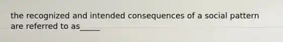 the recognized and intended consequences of a social pattern are referred to as_____