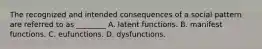 The recognized and intended consequences of a social pattern are referred to as ________ A. latent functions. B. manifest functions. C. eufunctions. D. dysfunctions.