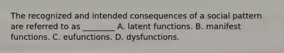 The recognized and intended consequences of a social pattern are referred to as ________ A. latent functions. B. manifest functions. C. eufunctions. D. dysfunctions.