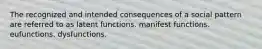 The recognized and intended consequences of a social pattern are referred to as latent functions. manifest functions. eufunctions. dysfunctions.