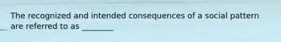 The recognized and intended consequences of a social pattern are referred to as ________