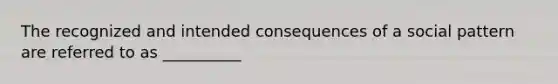 The recognized and intended consequences of a social pattern are referred to as __________