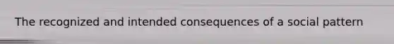 The recognized and intended consequences of a social pattern