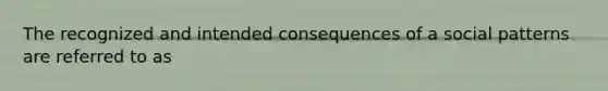 The recognized and intended consequences of a social patterns are referred to as