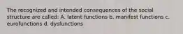 The recognized and intended consequences of the social structure are called: A. latent functions b. manifest functions c. eurofunctions d. dysfunctions