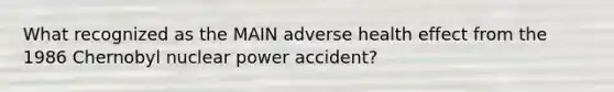 What recognized as the MAIN adverse health effect from the 1986 Chernobyl nuclear power accident?