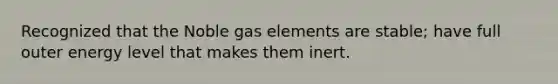 Recognized that the Noble gas elements are stable; have full outer energy level that makes them inert.