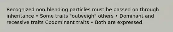 Recognized non-blending particles must be passed on through inheritance • Some traits "outweigh" others • Dominant and recessive traits Codominant traits • Both are expressed