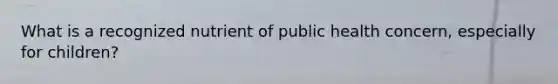 What is a recognized nutrient of public health concern, especially for children?