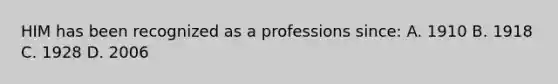 HIM has been recognized as a professions since: A. 1910 B. 1918 C. 1928 D. 2006