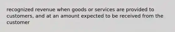 recognized revenue when goods or services are provided to customers, and at an amount expected to be received from the customer