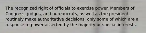 The recognized right of officials to exercise power. Members of Congress, judges, and bureaucrats, as well as the president, routinely make authoritative decisions, only some of which are a response to power asserted by the majority or special interests.