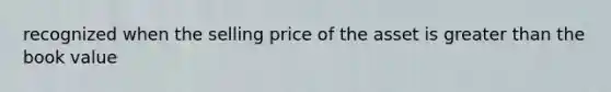 recognized when the selling price of the asset is greater than the book value