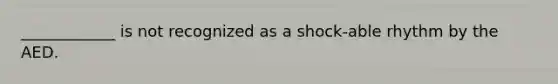 ____________ is not recognized as a shock-able rhythm by the AED.