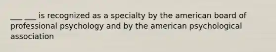 ___ ___ is recognized as a specialty by the american board of professional psychology and by the american psychological association