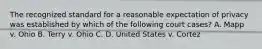 The recognized standard for a reasonable expectation of privacy was established by which of the following court cases? A. Mapp v. Ohio B. Terry v. Ohio C. D. United States v. Cortez