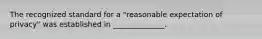 The recognized standard for a "reasonable expectation of privacy" was established in ______________.