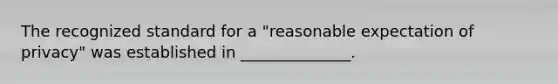 The recognized standard for a "reasonable expectation of privacy" was established in ______________.