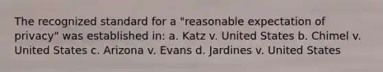 The recognized standard for a "reasonable expectation of privacy" was established in: a. Katz v. United States b. Chimel v. United States c. Arizona v. Evans d. Jardines v. United States