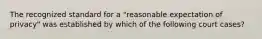 The recognized standard for a "reasonable expectation of privacy" was established by which of the following court cases?