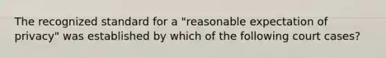 The recognized standard for a "reasonable expectation of privacy" was established by which of the following court cases?