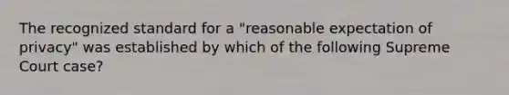 The recognized standard for a "reasonable expectation of privacy" was established by which of the following Supreme Court case?​