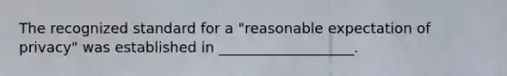 The recognized standard for a "reasonable expectation of privacy" was established in ___________________.