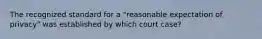 The recognized standard for a "reasonable expectation of privacy" was established by which court case?