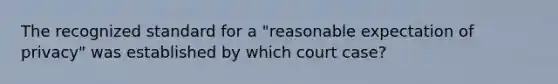 The recognized standard for a "reasonable expectation of privacy" was established by which court case?