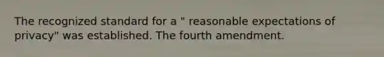 The recognized standard for a " reasonable expectations of privacy" was established. The fourth amendment.