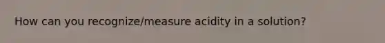 How can you recognize/measure acidity in a solution?