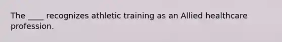 The ____ recognizes athletic training as an Allied healthcare profession.