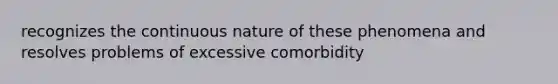 recognizes the continuous nature of these phenomena and resolves problems of excessive comorbidity