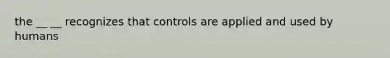 the __ __ recognizes that controls are applied and used by humans