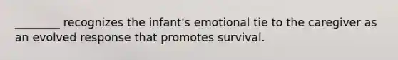 ________ recognizes the infant's emotional tie to the caregiver as an evolved response that promotes survival.