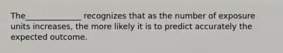 The______________ recognizes that as the number of exposure units increases, the more likely it is to predict accurately the expected outcome.