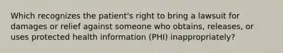 Which recognizes the patient's right to bring a lawsuit for damages or relief against someone who obtains, releases, or uses protected health information (PHI) inappropriately?