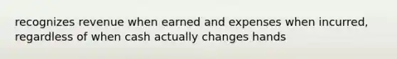 recognizes revenue when earned and expenses when incurred, regardless of when cash actually changes hands