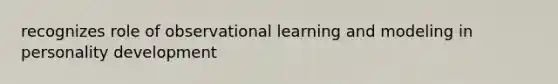 recognizes role of observational learning and modeling in personality development