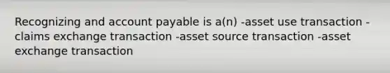 Recognizing and account payable is a(n) -asset use transaction -claims exchange transaction -asset source transaction -asset exchange transaction