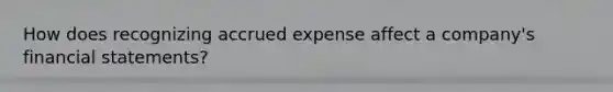 How does recognizing accrued expense affect a company's financial statements?