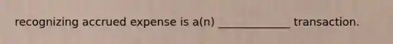 recognizing accrued expense is a(n) _____________ transaction.